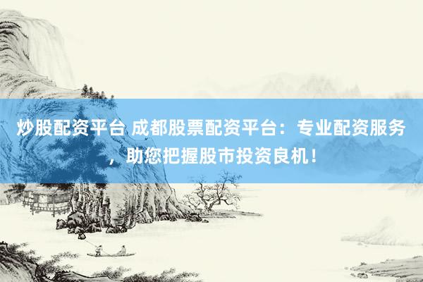 炒股配资平台 成都股票配资平台：专业配资服务，助您把握股市投资良机！