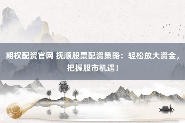 期权配资官网 抚顺股票配资策略：轻松放大资金，把握股市机遇！