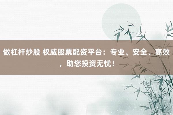 做杠杆炒股 权威股票配资平台：专业、安全、高效，助您投资无忧！
