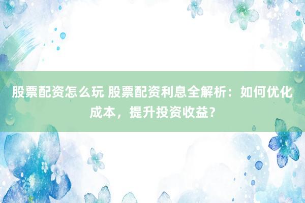 股票配资怎么玩 股票配资利息全解析：如何优化成本，提升投资收益？