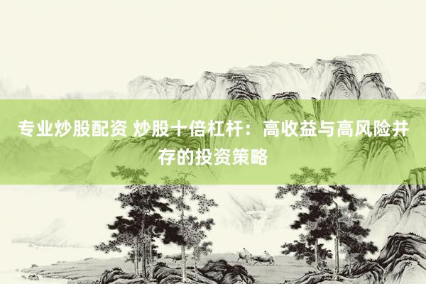 专业炒股配资 炒股十倍杠杆：高收益与高风险并存的投资策略