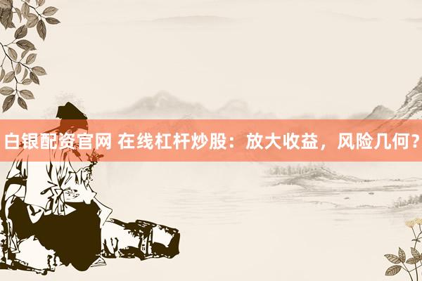 白银配资官网 在线杠杆炒股：放大收益，风险几何？