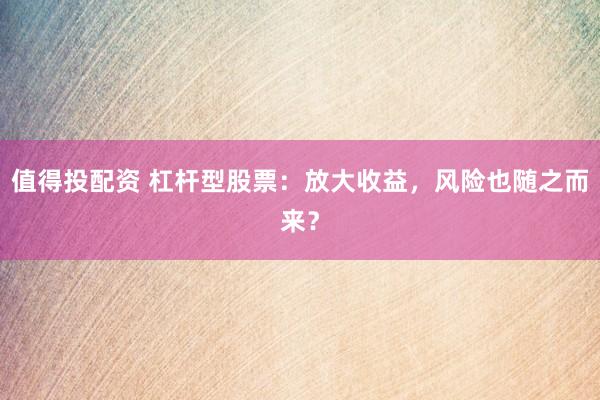 值得投配资 杠杆型股票：放大收益，风险也随之而来？