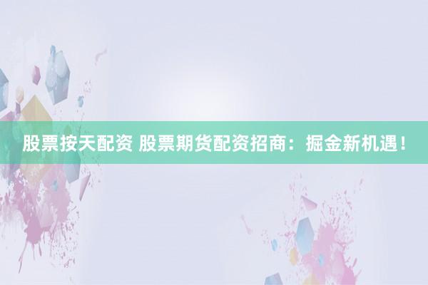 股票按天配资 股票期货配资招商：掘金新机遇！