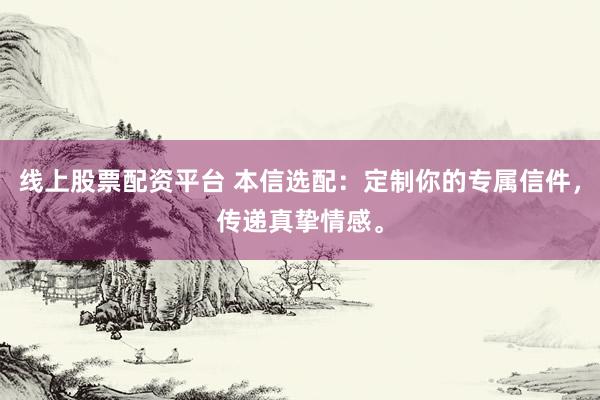线上股票配资平台 本信选配：定制你的专属信件，传递真挚情感。
