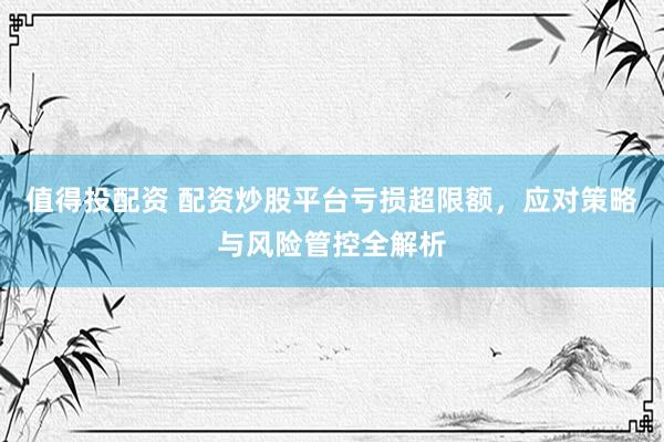 值得投配资 配资炒股平台亏损超限额，应对策略与风险管控全解析