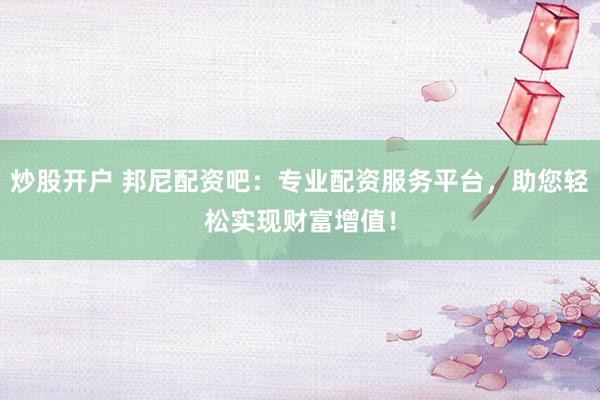 炒股开户 邦尼配资吧：专业配资服务平台，助您轻松实现财富增值！