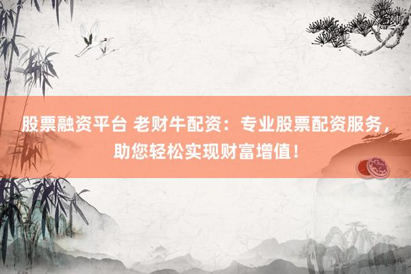 股票融资平台 老财牛配资：专业股票配资服务，助您轻松实现财富增值！
