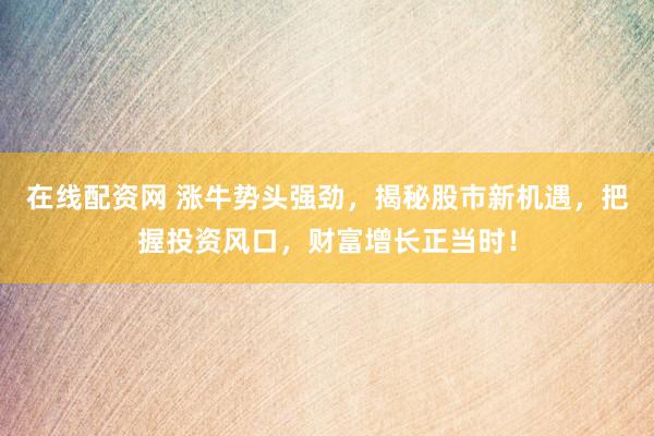 在线配资网 涨牛势头强劲，揭秘股市新机遇，把握投资风口，财富增长正当时！