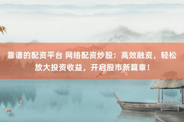 靠谱的配资平台 网络配资炒股：高效融资，轻松放大投资收益，开启股市新篇章！