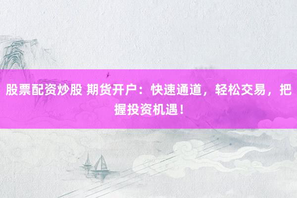 股票配资炒股 期货开户：快速通道，轻松交易，把握投资机遇！