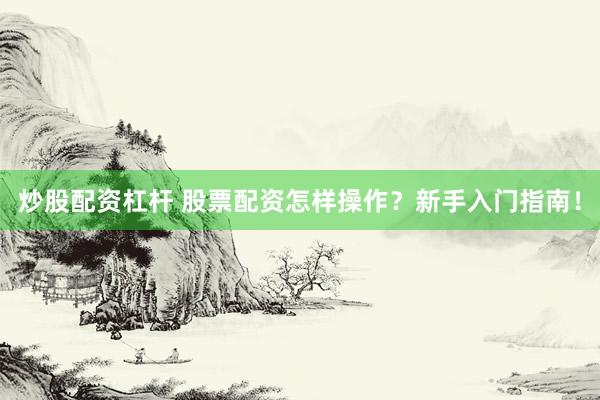 炒股配资杠杆 股票配资怎样操作？新手入门指南！