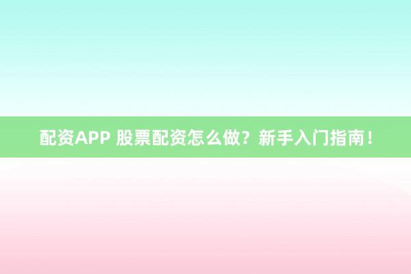 配资APP 股票配资怎么做？新手入门指南！