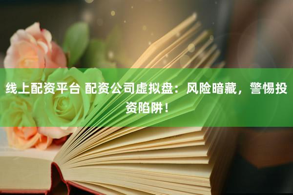 线上配资平台 配资公司虚拟盘：风险暗藏，警惕投资陷阱！