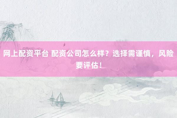 网上配资平台 配资公司怎么样？选择需谨慎，风险要评估！
