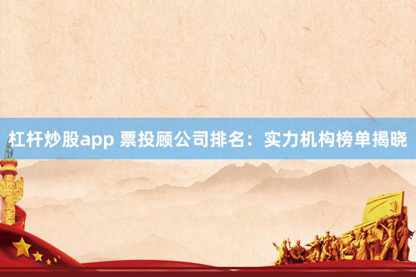 杠杆炒股app 票投顾公司排名：实力机构榜单揭晓