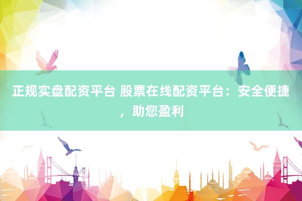 正规实盘配资平台 股票在线配资平台：安全便捷，助您盈利