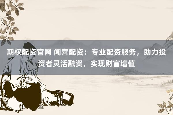 期权配资官网 闻喜配资：专业配资服务，助力投资者灵活融资，实现财富增值