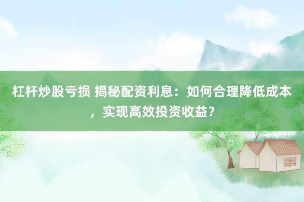杠杆炒股亏损 揭秘配资利息：如何合理降低成本，实现高效投资收益？
