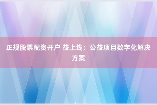 正规股票配资开户 益上线：公益项目数字化解决方案