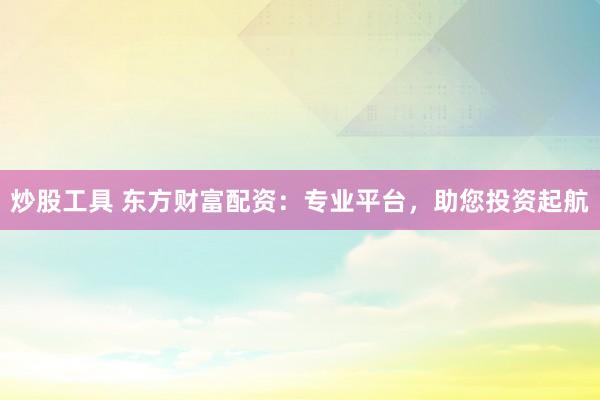 炒股工具 东方财富配资：专业平台，助您投资起航