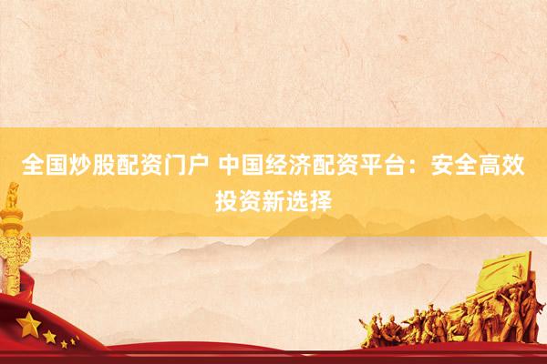 全国炒股配资门户 中国经济配资平台：安全高效投资新选择