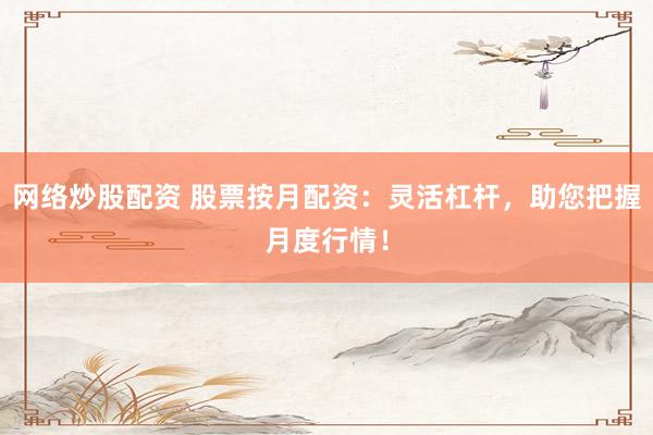 网络炒股配资 股票按月配资：灵活杠杆，助您把握月度行情！