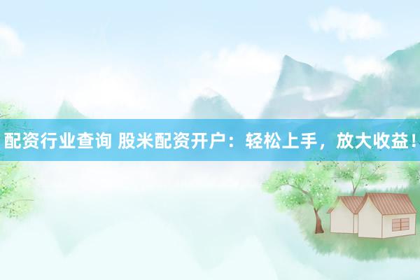 配资行业查询 股米配资开户：轻松上手，放大收益！