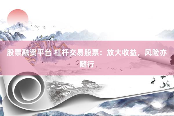 股票融资平台 杠杆交易股票：放大收益，风险亦随行
