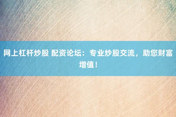 网上杠杆炒股 配资论坛：专业炒股交流，助您财富增值！