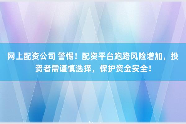网上配资公司 警惕！配资平台跑路风险增加，投资者需谨慎选择，保护资金安全！