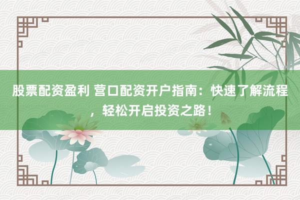 股票配资盈利 营口配资开户指南：快速了解流程，轻松开启投资之路！