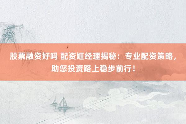 股票融资好吗 配资姬经理揭秘：专业配资策略，助您投资路上稳步前行！