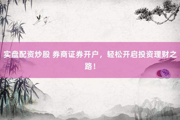实盘配资炒股 券商证券开户，轻松开启投资理财之路！