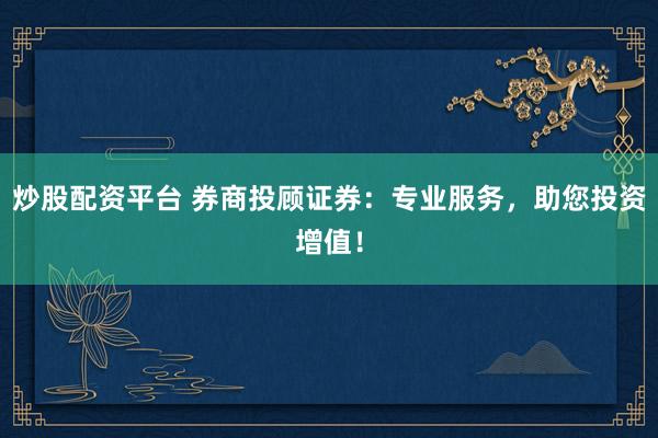 炒股配资平台 券商投顾证券：专业服务，助您投资增值！