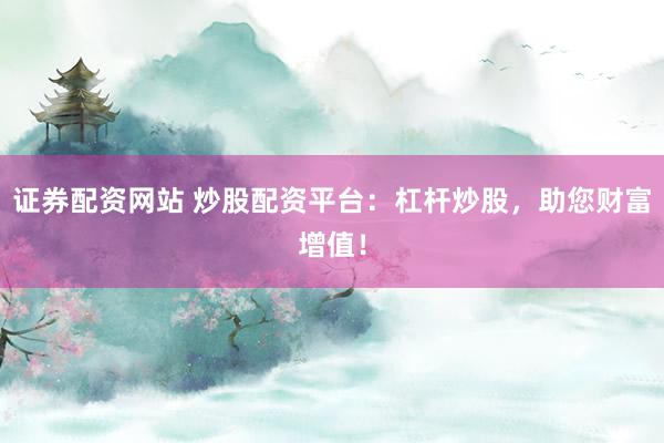 证券配资网站 炒股配资平台：杠杆炒股，助您财富增值！