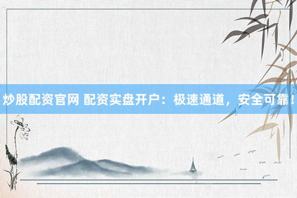 炒股配资官网 配资实盘开户：极速通道，安全可靠！