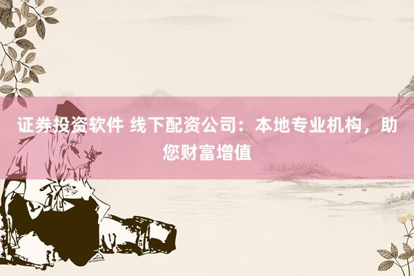 证券投资软件 线下配资公司：本地专业机构，助您财富增值