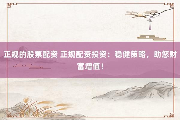 正规的股票配资 正规配资投资：稳健策略，助您财富增值！