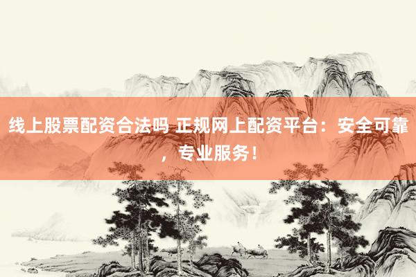 线上股票配资合法吗 正规网上配资平台：安全可靠，专业服务！