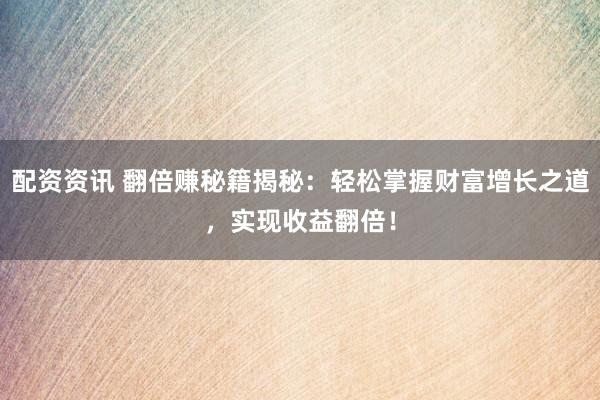 配资资讯 翻倍赚秘籍揭秘：轻松掌握财富增长之道，实现收益翻倍！