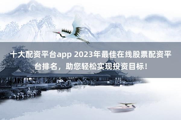 十大配资平台app 2023年最佳在线股票配资平台排名，助您轻松实现投资目标！
