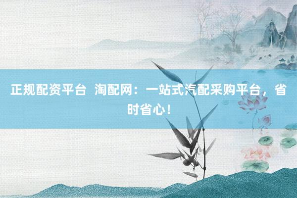 正规配资平台  淘配网：一站式汽配采购平台，省时省心！