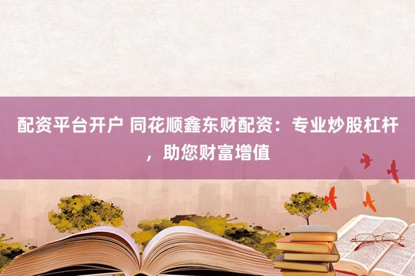 配资平台开户 同花顺鑫东财配资：专业炒股杠杆，助您财富增值