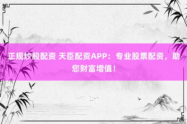 正规炒股配资 天臣配资APP：专业股票配资，助您财富增值！
