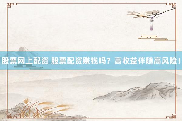 股票网上配资 股票配资赚钱吗？高收益伴随高风险！