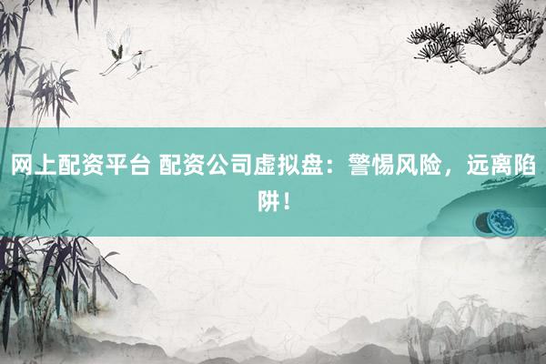 网上配资平台 配资公司虚拟盘：警惕风险，远离陷阱！