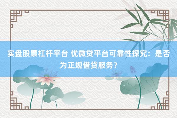 实盘股票杠杆平台 优微贷平台可靠性探究：是否为正规借贷服务？