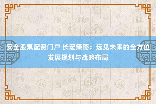 安全股票配资门户 长宏策略：远见未来的全方位发展规划与战略布局