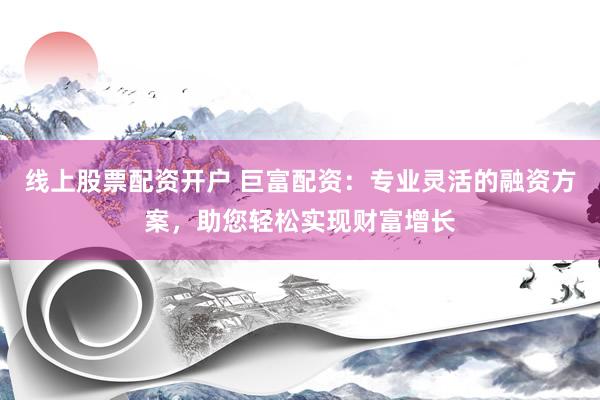 线上股票配资开户 巨富配资：专业灵活的融资方案，助您轻松实现财富增长